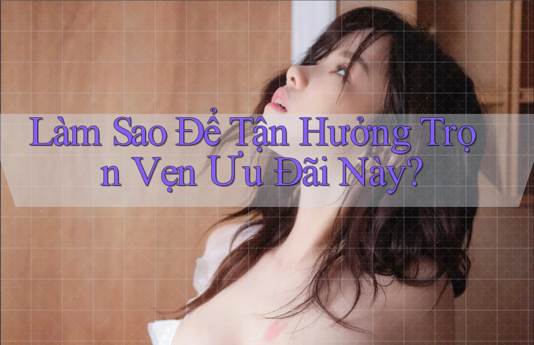 Làm Sao Để Tận Hưởng Trọn Vẹn Ưu Đãi Này?