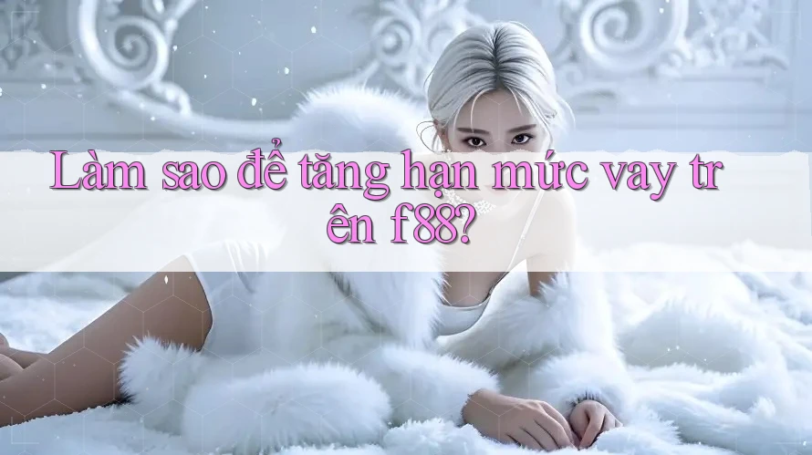 Làm sao để tăng hạn mức vay trên f88? Làm sao để tăng hạn mức vay trên f88?