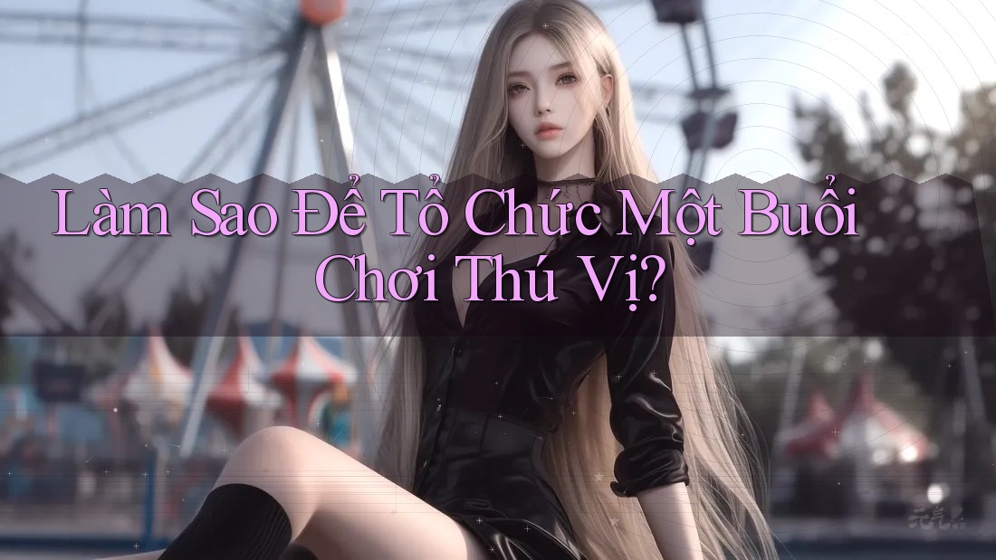 Làm Sao Để Tổ Chức Một Buổi Chơi Thú Vị?