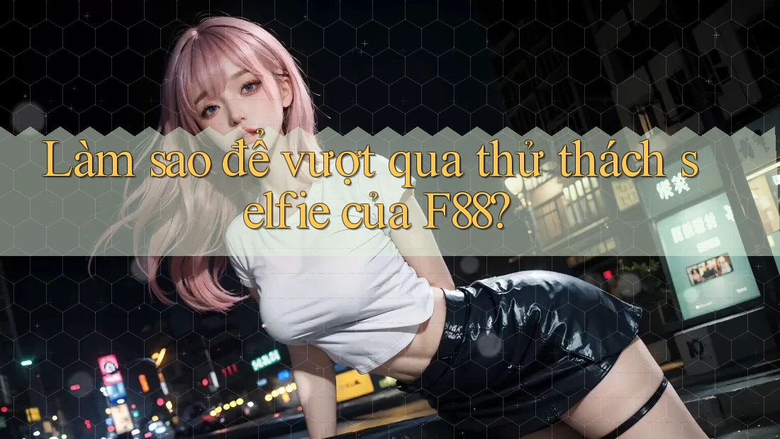 Làm sao để vượt qua thử thách selfie của F88?