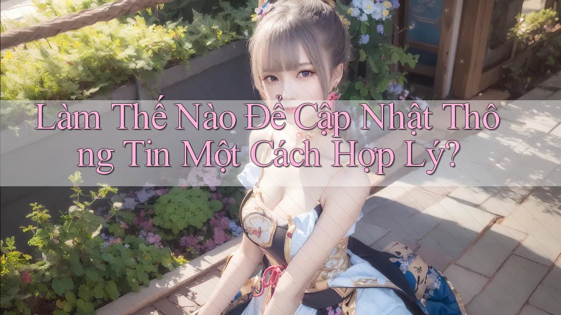 Làm Thế Nào Để Cập Nhật Thông Tin Một Cách Hợp Lý?