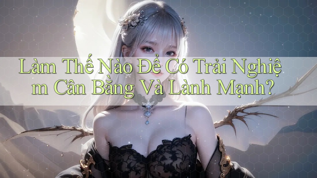 Làm Thế Nào Để Có Trải Nghiệm Cân Bằng Và Lành Mạnh? Làm Thế Nào Để Có Trải Nghiệm Cân Bằng Và Lành Mạnh?