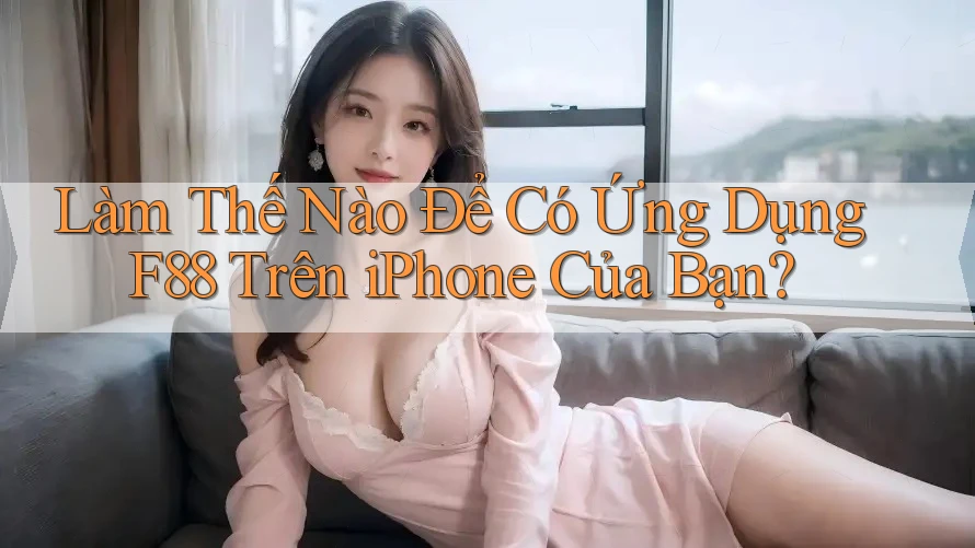 Làm Thế Nào Để Có Ứng Dụng F88 Trên iPhone Của Bạn?