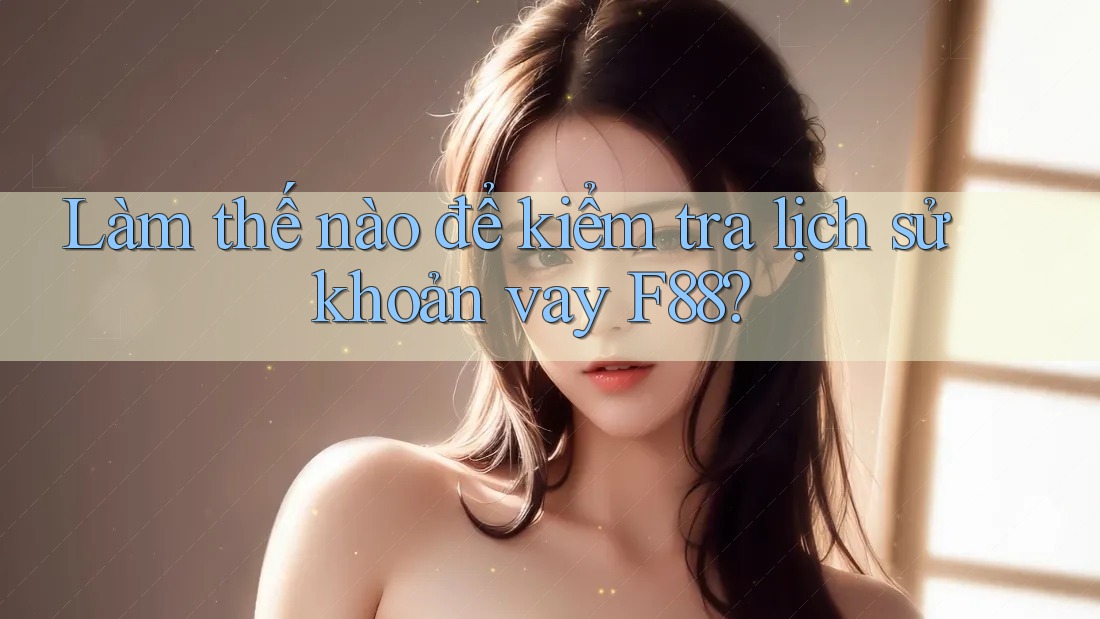 Làm thế nào để kiểm tra lịch sử khoản vay F88?