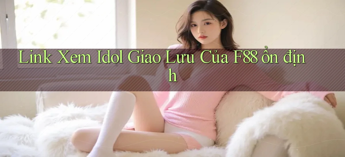 link xem idol giao lưu của f88 ổn định