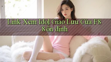 link xem idol giao lưu của f88 ổn định