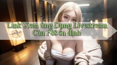 link xem ứng dụng livestream của f88 ổn định