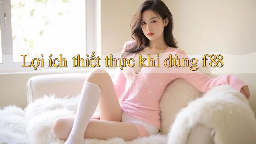 Lợi ích thiết thực khi dùng f88