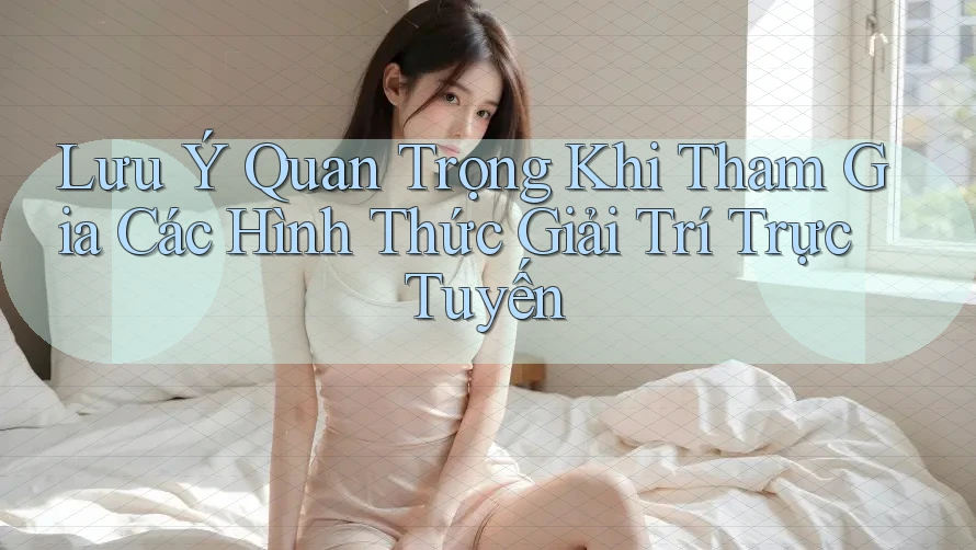 Lưu Ý Quan Trọng Khi Tham Gia Các Hình Thức Giải Trí Trực Tuyến