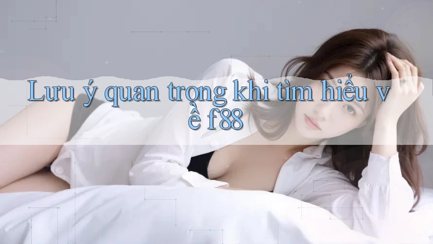 Lưu ý quan trọng khi tìm hiểu về f88