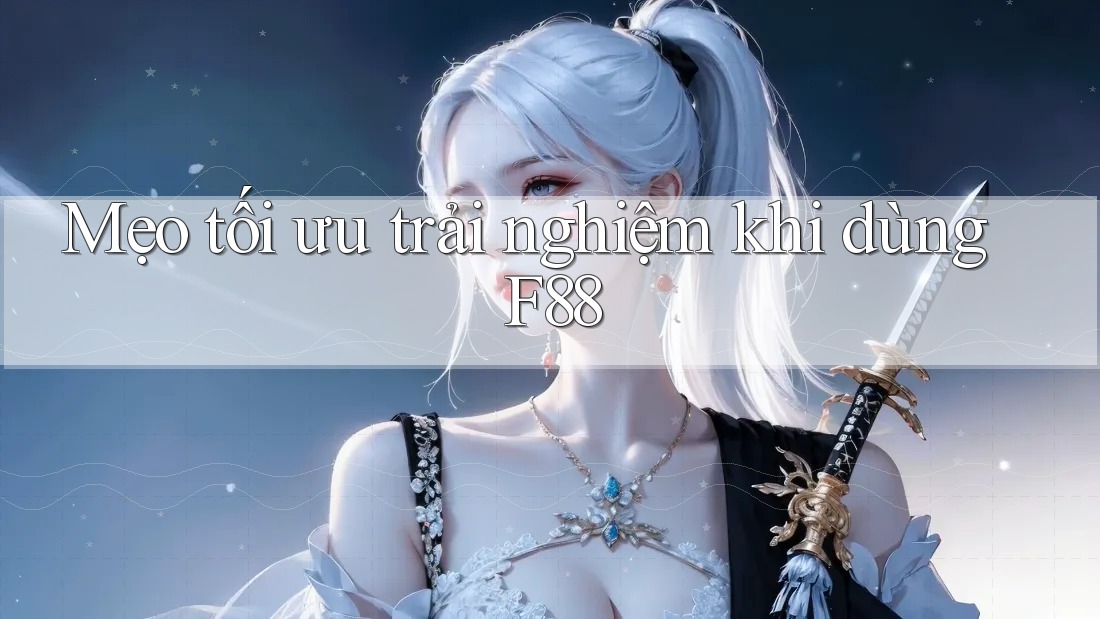 Mẹo tối ưu trải nghiệm khi dùng F88
