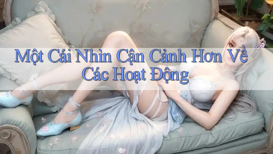 Một Cái Nhìn Cận Cảnh Hơn Về Các Hoạt Động Một Cái Nhìn Cận Cảnh Hơn Về Các Hoạt Động