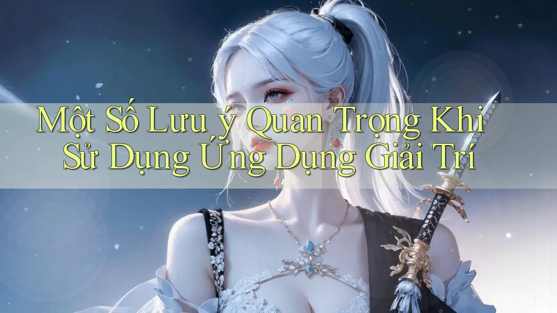 Một Số Lưu Ý Quan Trọng Khi Sử Dụng Ứng Dụng Giải Trí Một Số Lưu Ý Quan Trọng Khi Sử Dụng Ứng Dụng Giải Trí