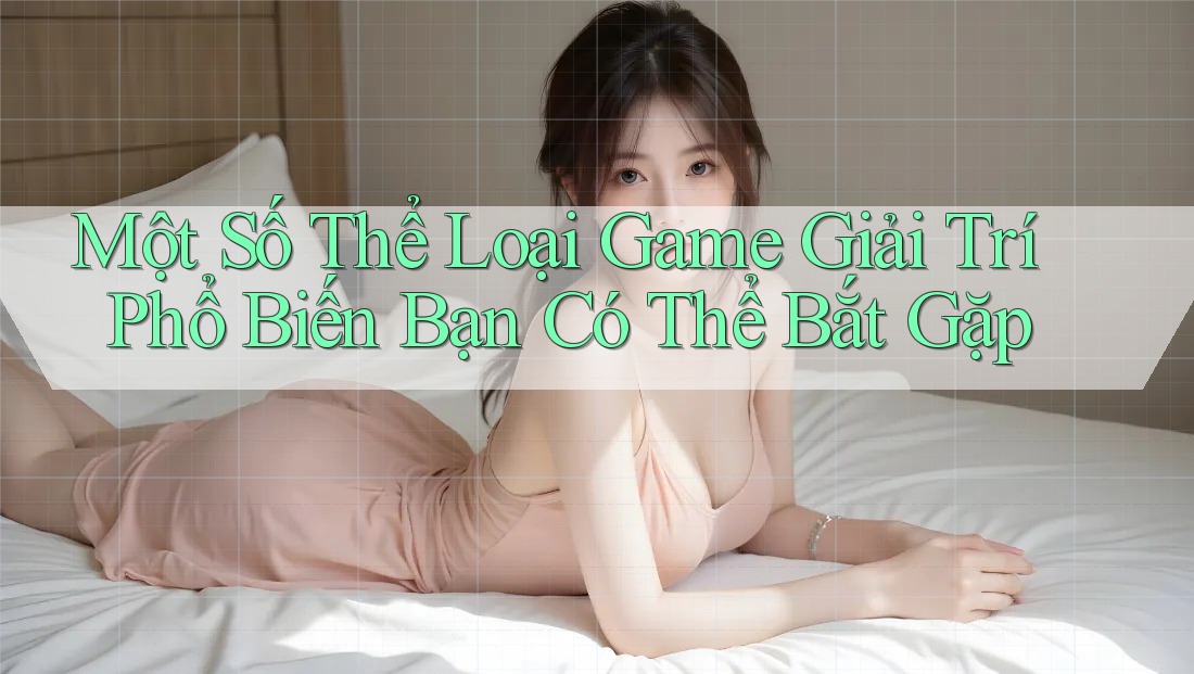 Một Số Thể Loại Game Giải Trí Phổ Biến Bạn Có Thể Bắt Gặp