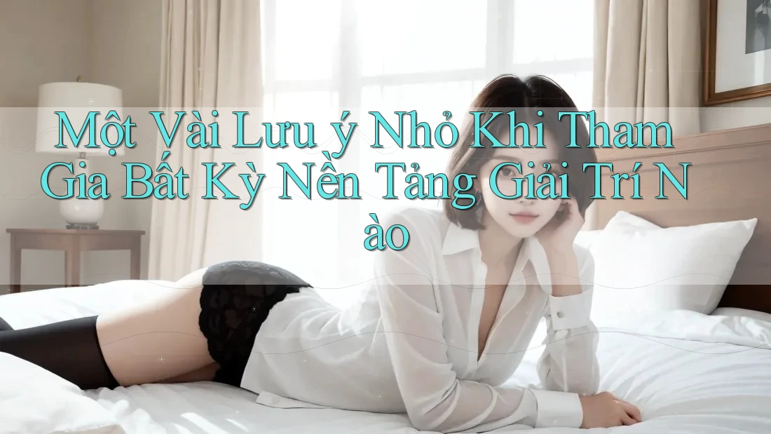 Một Vài Lưu ý Nhỏ Khi Tham Gia Bất Kỳ Nền Tảng Giải Trí Nào