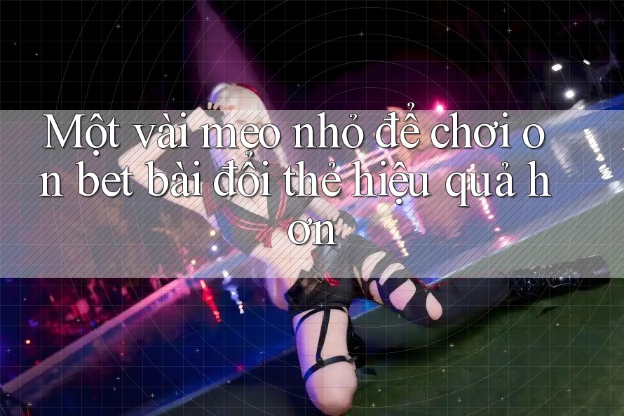 Một vài mẹo nhỏ để chơi on bet bài đổi thẻ hiệu quả hơn Một vài mẹo nhỏ để chơi on bet bài đổi thẻ hiệu quả hơn