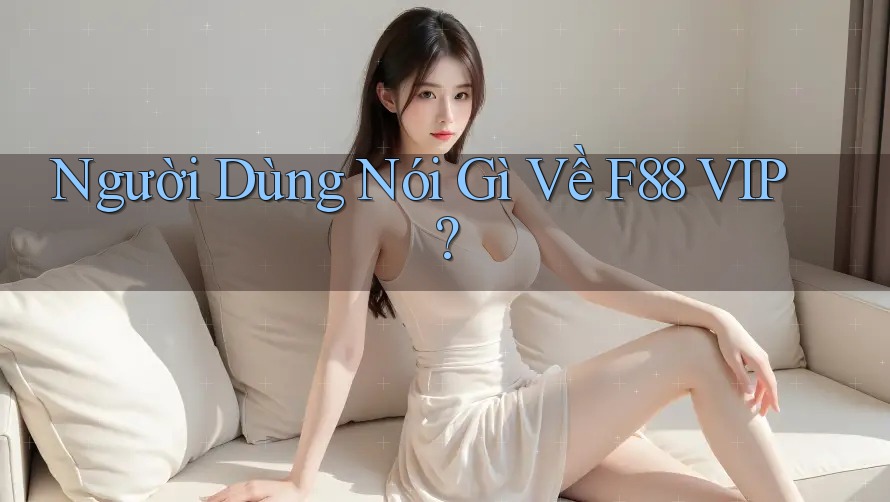 Người Dùng Nói Gì Về F88 VIP? Người Dùng Nói Gì Về F88 VIP?