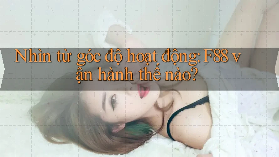 Nhìn từ góc độ hoạt động: F88 vận hành thế nào? Nhìn từ góc độ hoạt động: F88 vận hành thế nào?