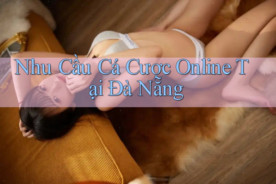 Nhu Cầu Cá Cược Online Tại Đà Nẵng