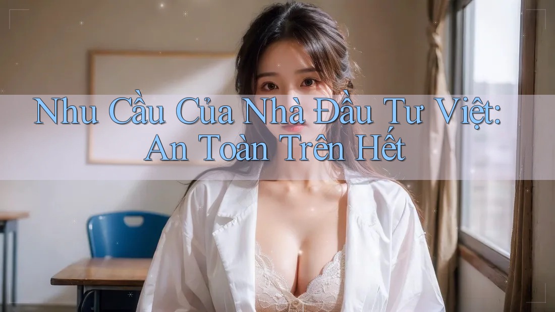 Nhu Cầu Của Nhà Đầu Tư Việt: An Toàn Trên Hết Nhu Cầu Của Nhà Đầu Tư Việt: An Toàn Trên Hết