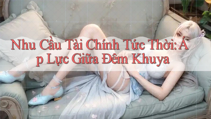 Nhu Cầu Tài Chính Tức Thời: Áp Lực Giữa Đêm Khuya