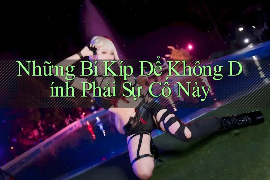 Những Bí Kíp Để Không Dính Phải Sự Cố Này