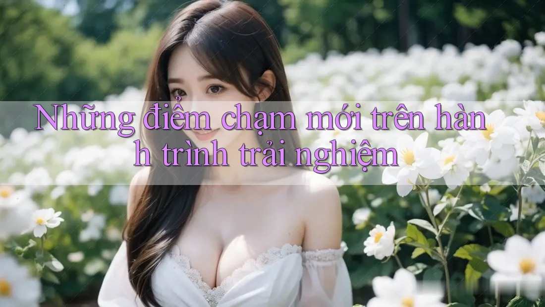 Những điểm chạm mới trên hành trình trải nghiệm Những điểm chạm mới trên hành trình trải nghiệm