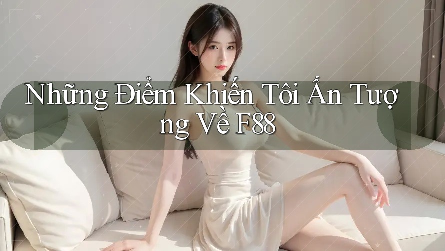 Những Điểm Khiến Tôi Ấn Tượng Về F88