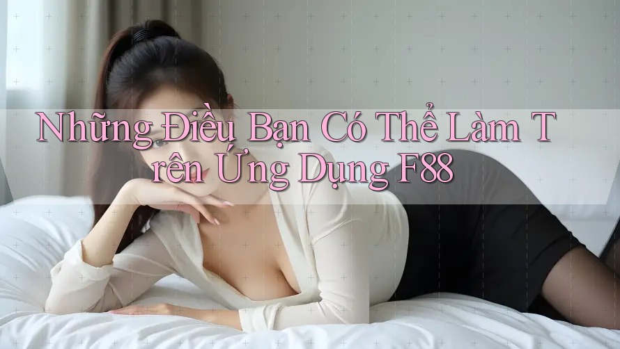 Những Điều Bạn Có Thể Làm Trên Ứng Dụng F88