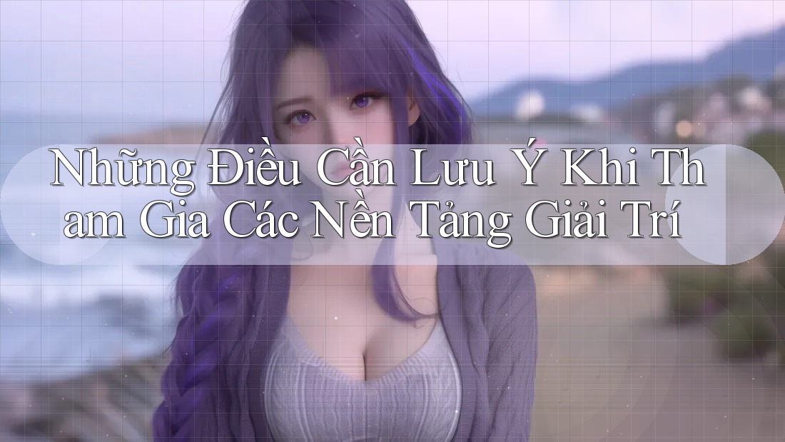 Những Điều Cần Lưu Ý Khi Tham Gia Các Nền Tảng Giải Trí