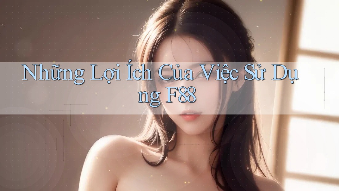 Những Lợi Ích Của Việc Sử Dụng F88