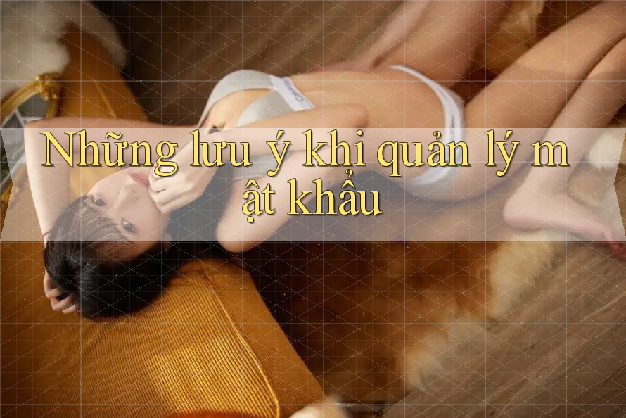 Những Lưu Ý Khi Quản Lý Mật Khẩu