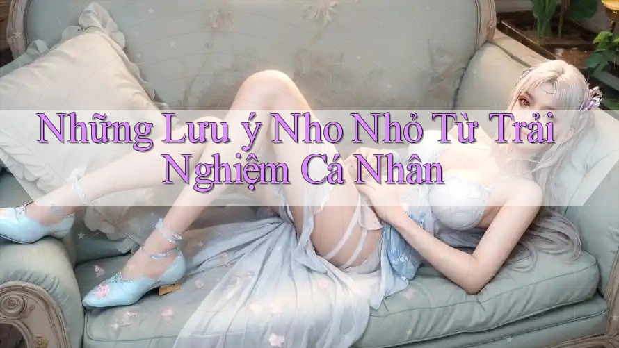 Những Lưu Ý Nho Nhỏ Từ Trải Nghiệm Cá Nhân Những Lưu Ý Nho Nhỏ Từ Trải Nghiệm Cá Nhân