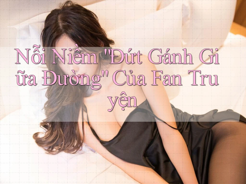 Nỗi Niềm “Đứt Gánh Giữa Đường” Của Fan Truyện