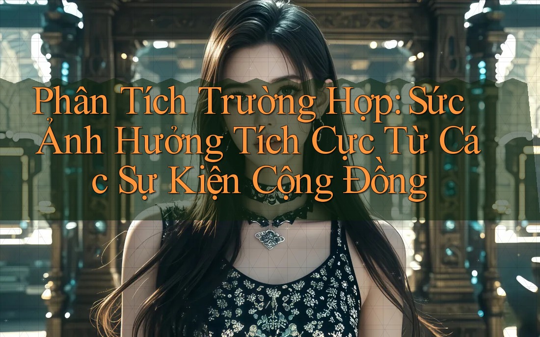 Phân Tích Trường Hợp: Sức Ảnh Hưởng Tích Cực Từ Các Sự Kiện Cộng Đồng