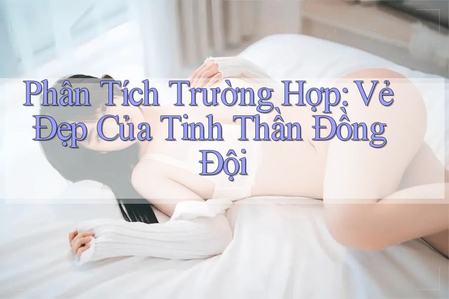 Phân Tích Trường Hợp: Vẻ Đẹp Của Tinh Thần Đồng Đội