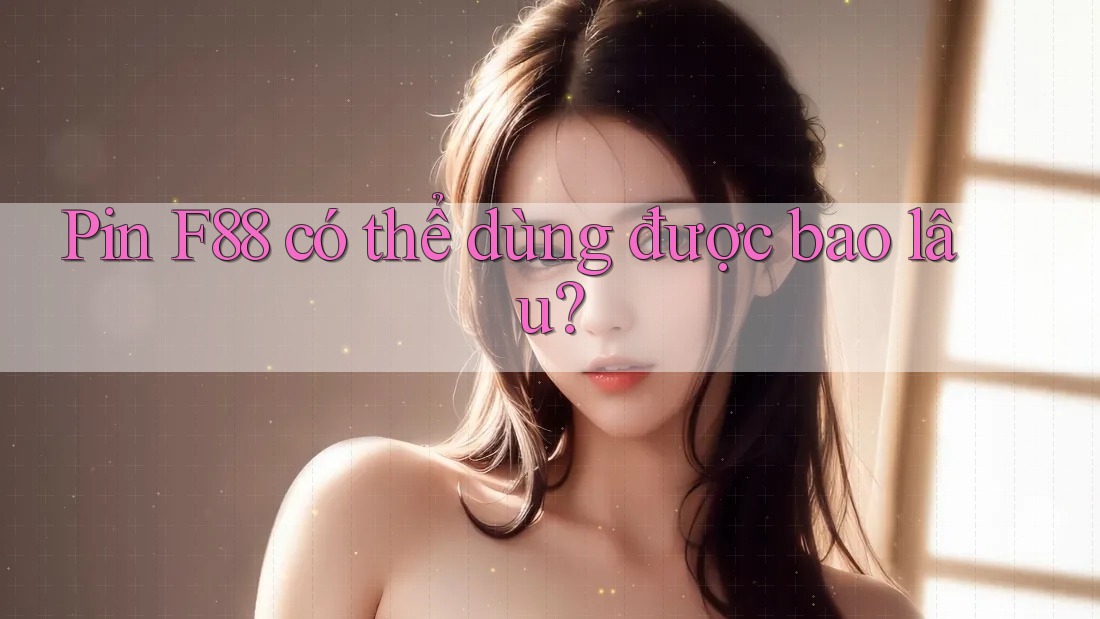 Pin F88 có thể dùng được bao lâu? Pin F88 có thể dùng được bao lâu?