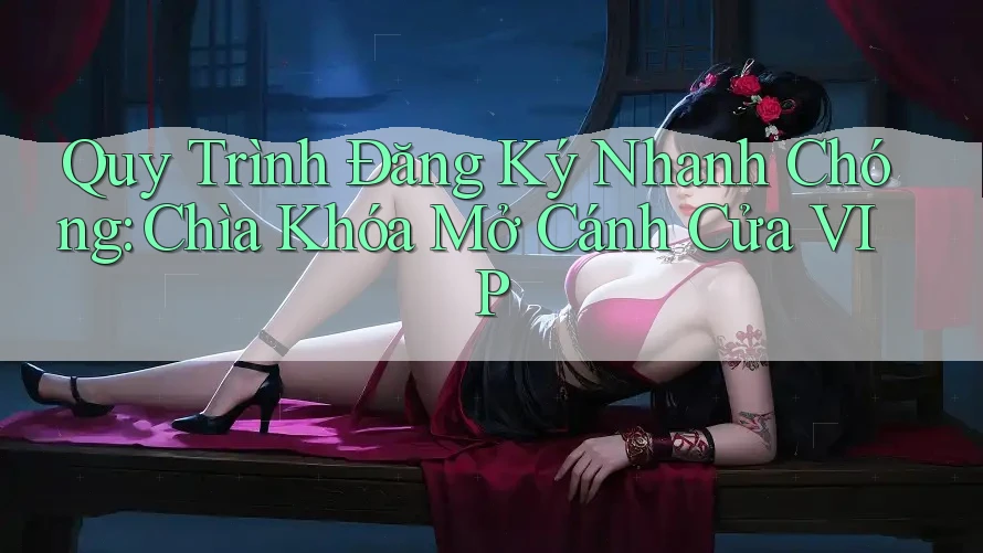 Quy Trình Đăng Ký Nhanh Chóng: Chìa Khóa Mở Cánh Cửa VIP