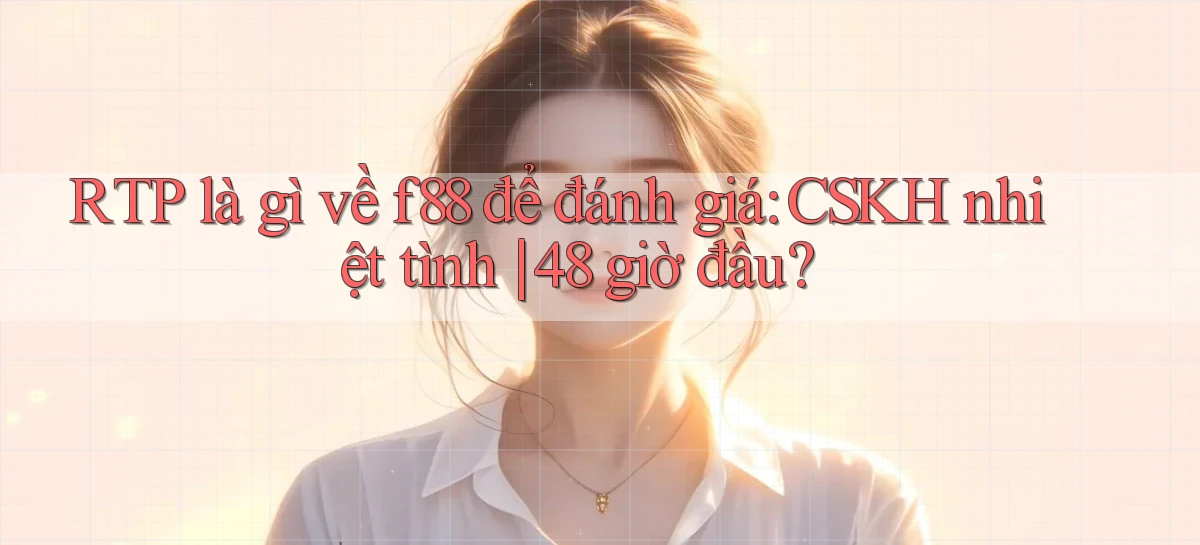 RTP là gì về f88 để đánh giá CSKH nhiệt tình 48 giờ đầu