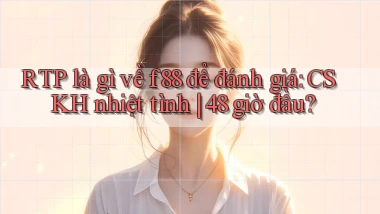 RTP là gì về f88 để đánh giá CSKH nhiệt tình 48 giờ đầu
