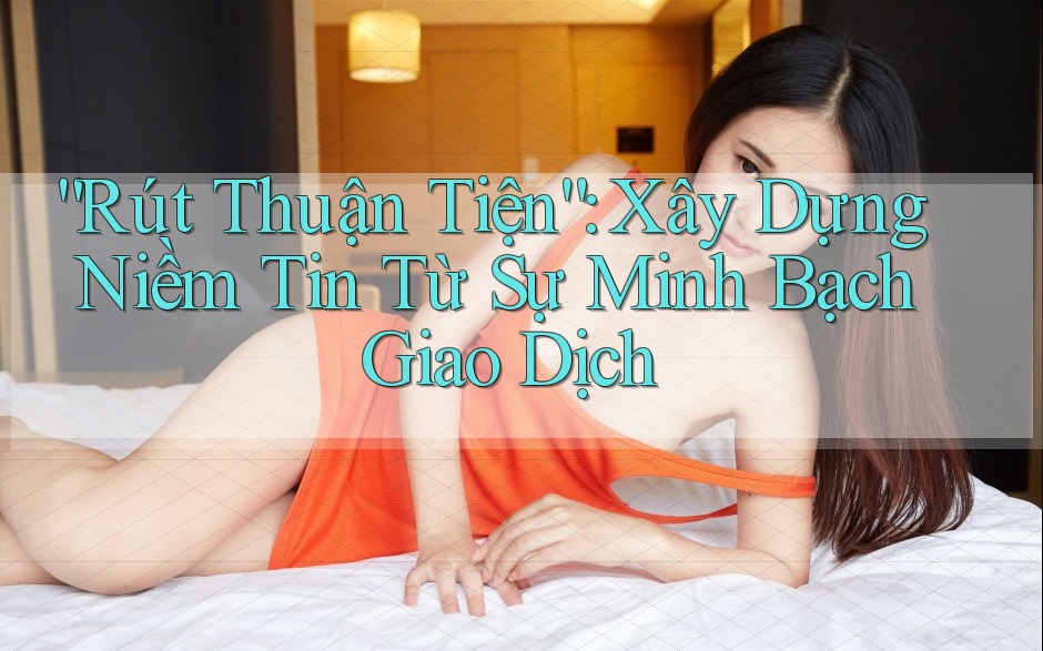 “Rút Thuận Tiện”: Xây Dựng Niềm Tin Từ Sự Minh Bạch Giao Dịch