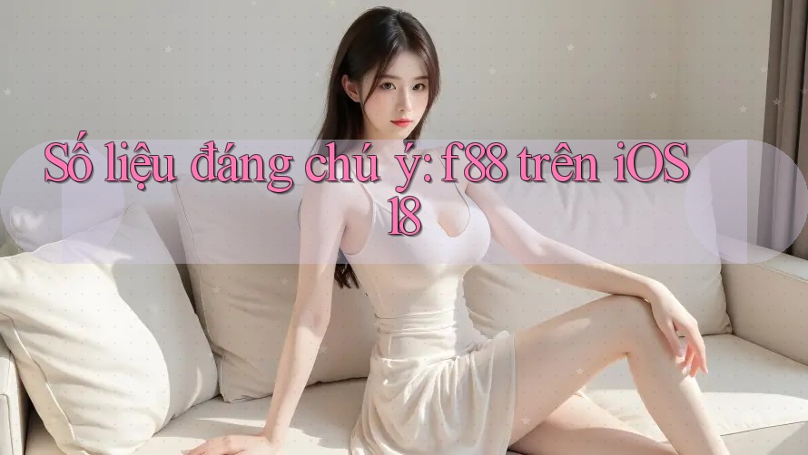 Số liệu đáng chú ý: f88 trên iOS 18 Số liệu đáng chú ý: f88 trên iOS 18