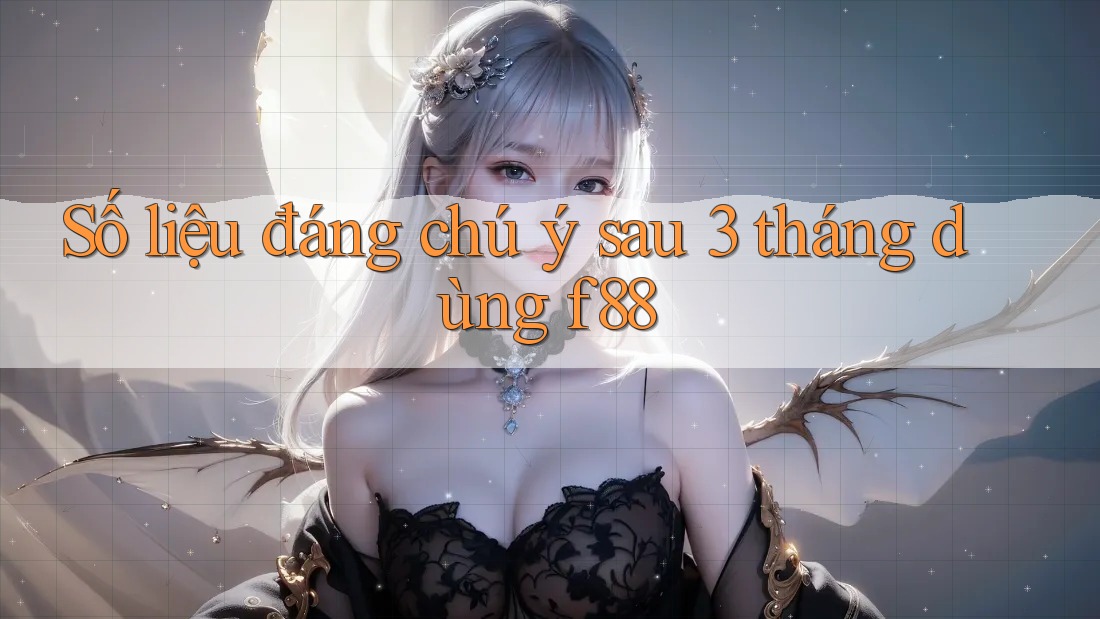 Số liệu đáng chú ý sau 3 tháng dùng f88 Số liệu đáng chú ý sau 3 tháng dùng f88