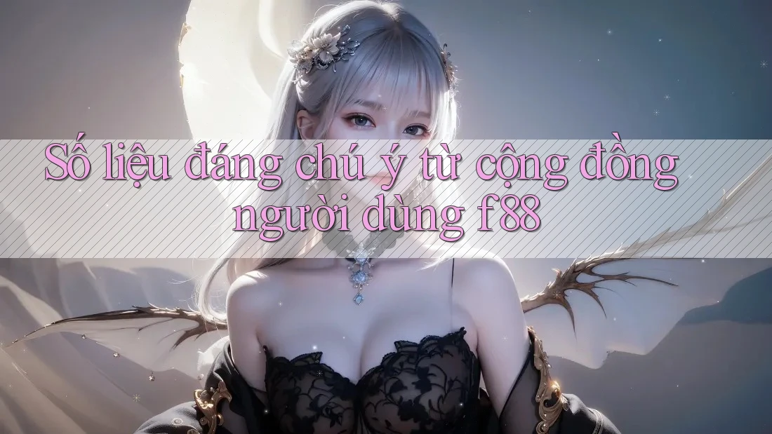 Số liệu đáng chú ý từ cộng đồng người dùng f88