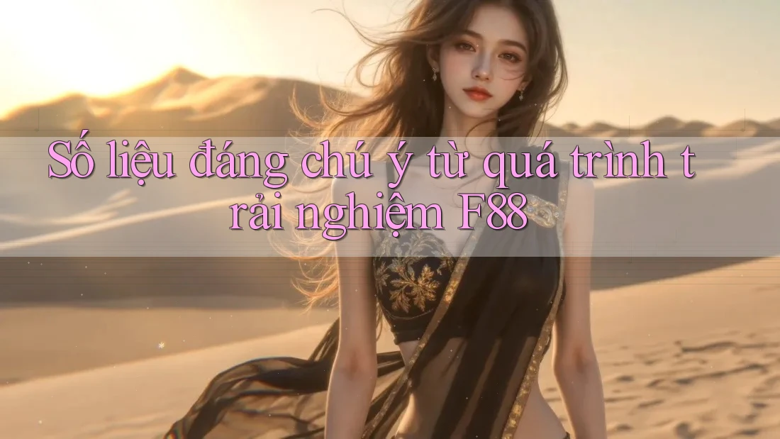 Số liệu đáng chú ý từ quá trình trải nghiệm F88