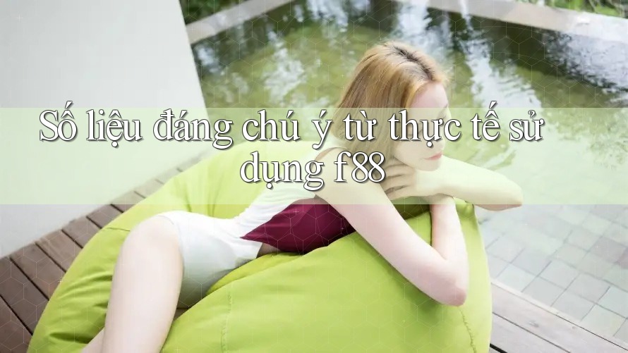 Số liệu đáng chú ý từ thực tế sử dụng f88