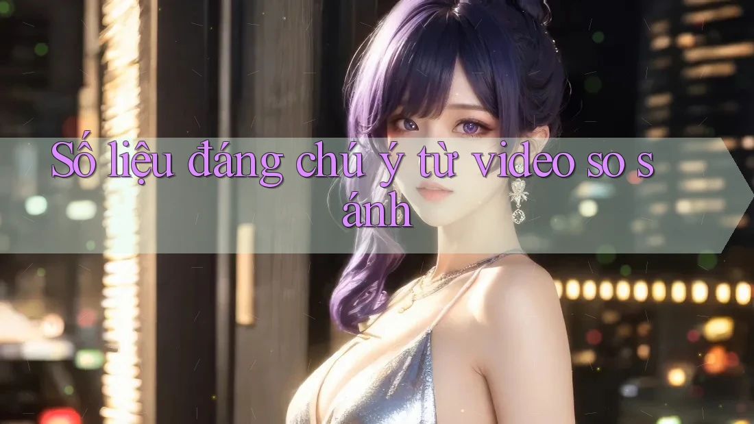 Số liệu đáng chú ý từ video so sánh