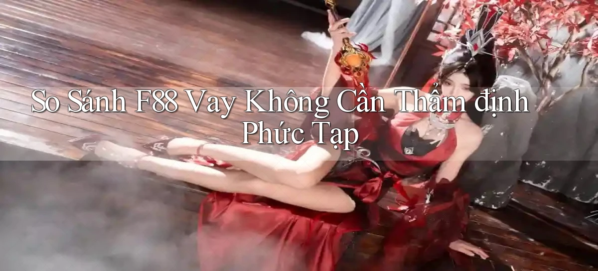 so sánh f88 vay không cần thẩm định phức tạp