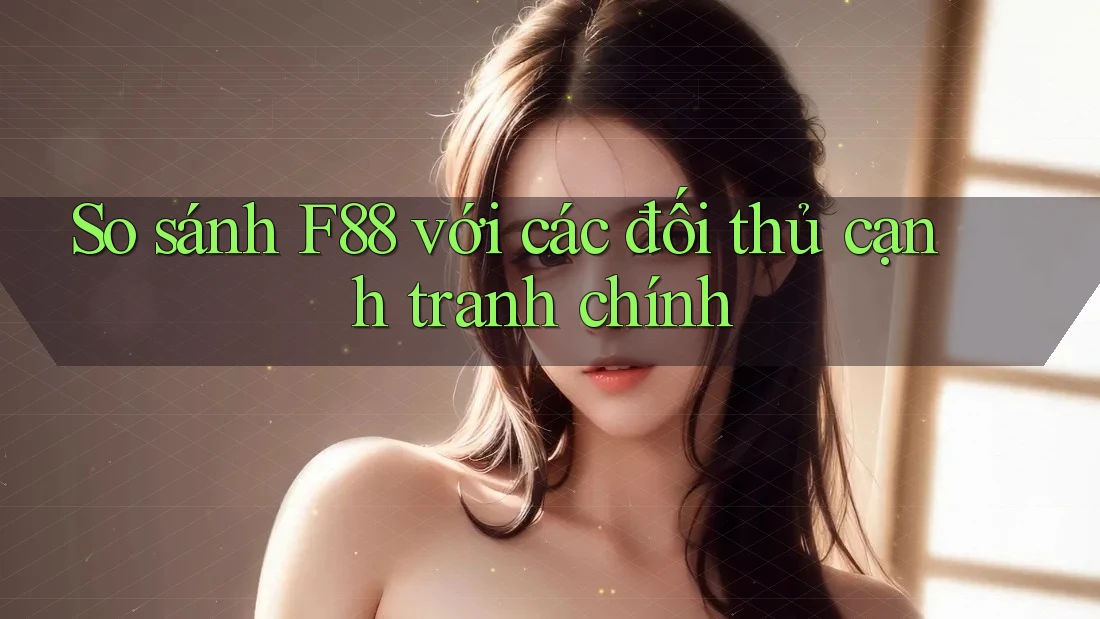 So sánh F88 với các đối thủ cạnh tranh chính