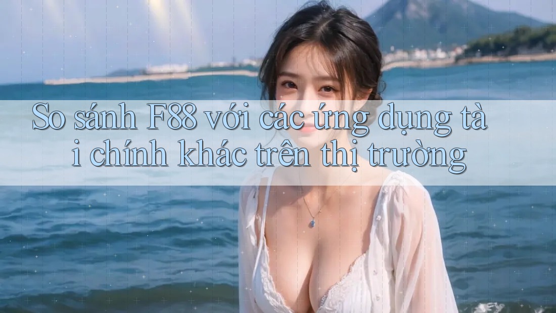So sánh F88 với các ứng dụng tài chính khác trên thị trường